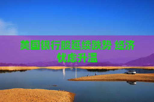 美国银行股延续跌势 经济忧虑升温
