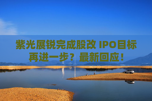 紫光展锐完成股改 IPO目标再进一步？最新回应！