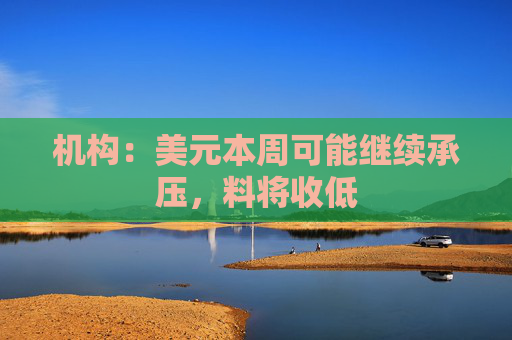 机构：美元本周可能继续承压，料将收低