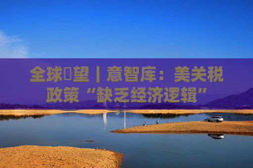 全球瞭望｜意智库：美关税政策“缺乏经济逻辑”