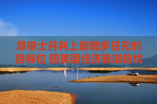 摩根士丹利上调做多日元的目标位 因美国经济衰退担忧