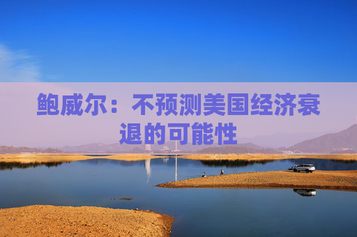 鲍威尔：不预测美国经济衰退的可能性