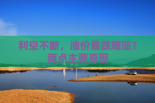 利空不断，油价易跌难涨？两点主要原因