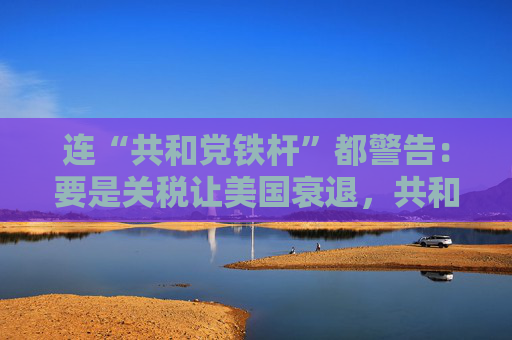 连“共和党铁杆”都警告：要是关税让美国衰退，共和党明年中选会遭遇“屠杀”