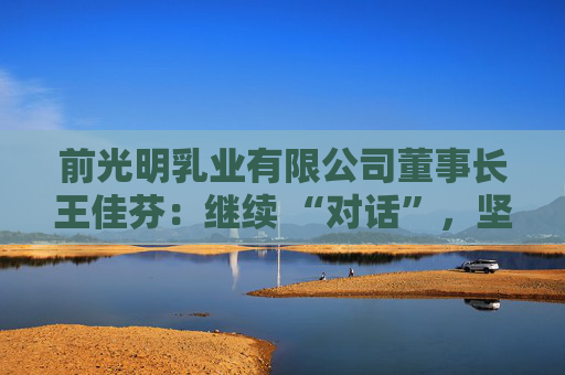 前光明乳业有限公司董事长王佳芬：继续 “对话”，坚持开放，收获共赢