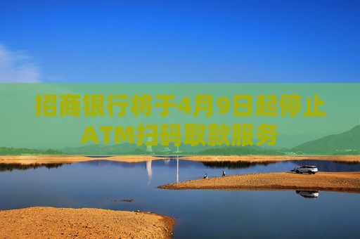 招商银行将于4月9日起停止ATM扫码取款服务
