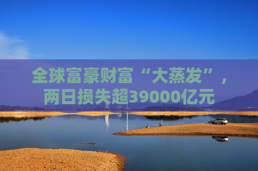 全球富豪财富“大蒸发”，两日损失超39000亿元