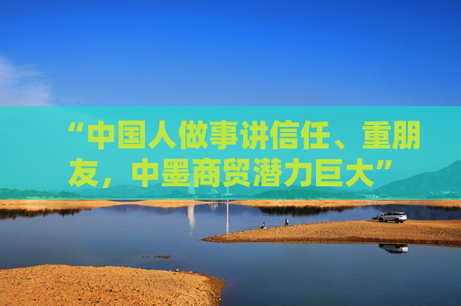 “中国人做事讲信任、重朋友，中墨商贸潜力巨大”