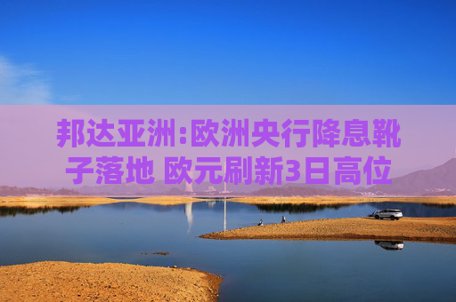 邦达亚洲:欧洲央行降息靴子落地 欧元刷新3日高位