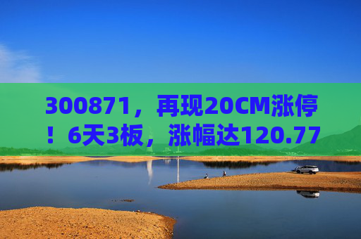 300871，再现20CM涨停！6天3板，涨幅达120.77%