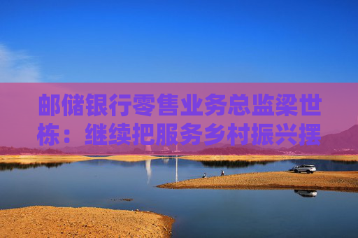 邮储银行零售业务总监梁世栋：继续把服务乡村振兴摆在战略突出位置
