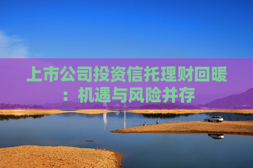 上市公司投资信托理财回暖：机遇与风险并存