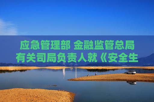 应急管理部 金融监管总局有关司局负责人就《安全生产责任保险实施办法》答记者问