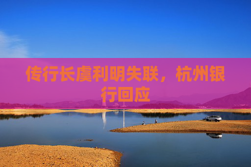 传行长虞利明失联，杭州银行回应