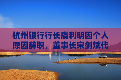 杭州银行行长虞利明因个人原因辞职，董事长宋剑斌代为履职