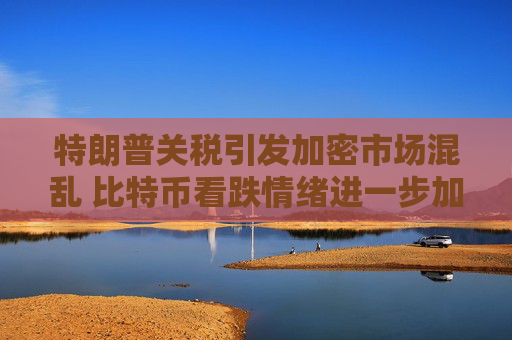 特朗普关税引发加密市场混乱 比特币看跌情绪进一步加剧