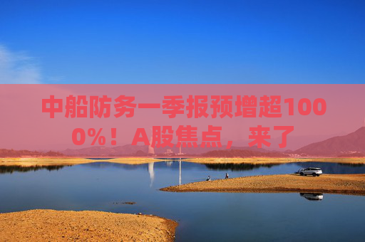 中船防务一季报预增超1000%！A股焦点，来了