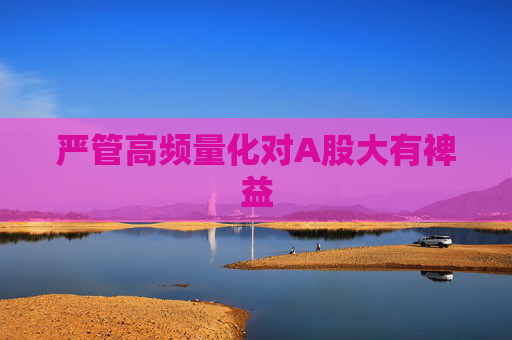 严管高频量化对A股大有裨益