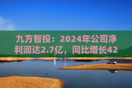 九方智投：2024年公司净利润达2.7亿，同比增长42.8%