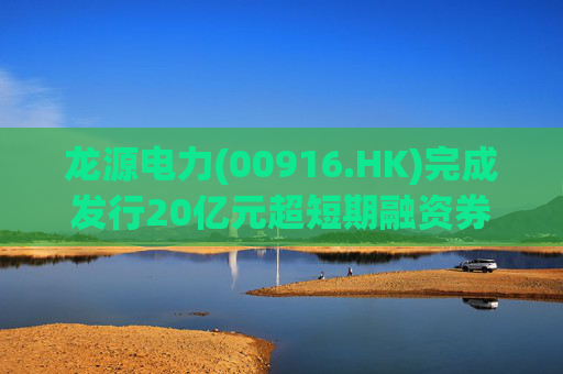 龙源电力(00916.HK)完成发行20亿元超短期融资券