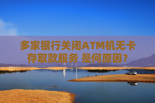 多家银行关闭ATM机无卡存取款服务 是何原因？