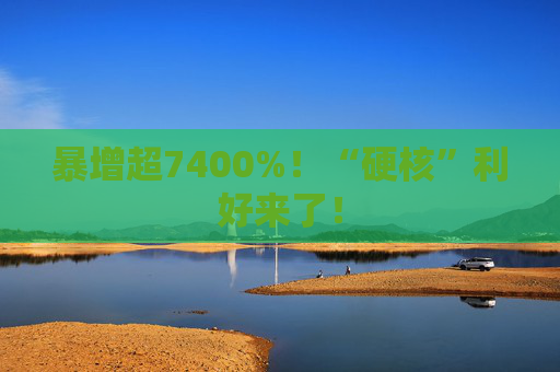 暴增超7400%！“硬核”利好来了！