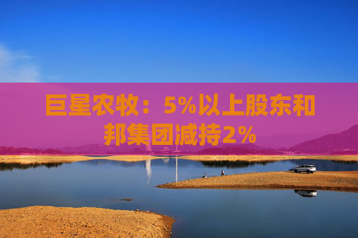 巨星农牧：5%以上股东和邦集团减持2%