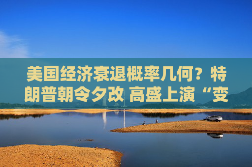 美国经济衰退概率几何？特朗普朝令夕改 高盛上演“变脸秀”