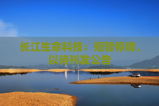 长江生命科技：短暂停牌，以待刊发公告