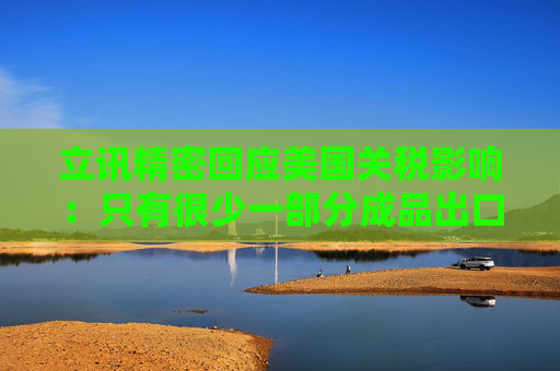立讯精密回应美国关税影响：只有很少一部分成品出口到美国，公司消费电子海外扩充计划会优先考虑东南亚