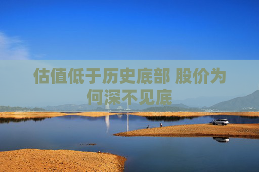 估值低于历史底部 股价为何深不见底