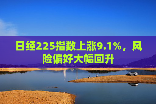 日经225指数上涨9.1%,风险偏好大幅回升