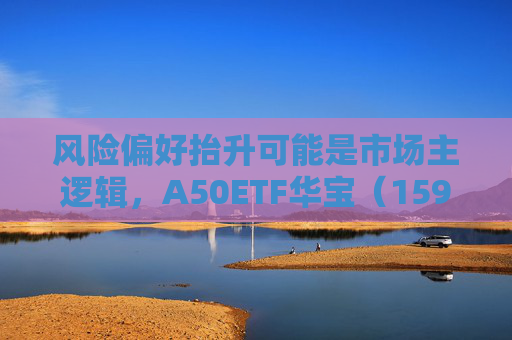 风险偏好抬升可能是市场主逻辑，A50ETF华宝（159596）放量上涨