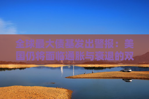 全球最大债基发出警报：美国仍将面临通胀与衰退的双重绞杀！