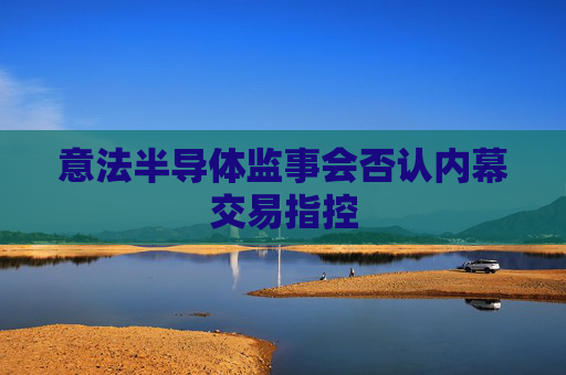 意法半导体监事会否认内幕交易指控