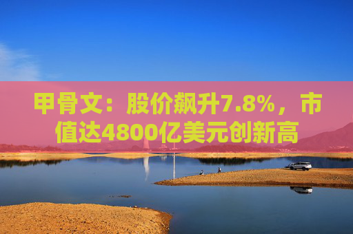 甲骨文：股价飙升7.8%，市值达4800亿美元创新高
