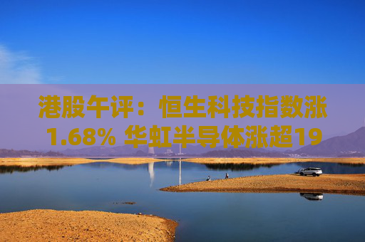 港股午评：恒生科技指数涨1.68% 华虹半导体涨超19%