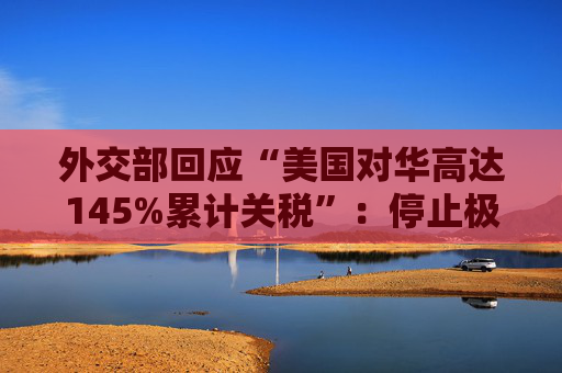 外交部回应“美国对华高达145%累计关税”：停止极限施压、胡作非为，中国从来不吃这一套