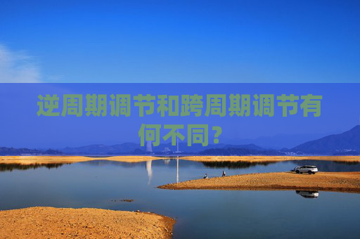 逆周期调节和跨周期调节有何不同？