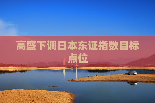 高盛下调日本东证指数目标点位