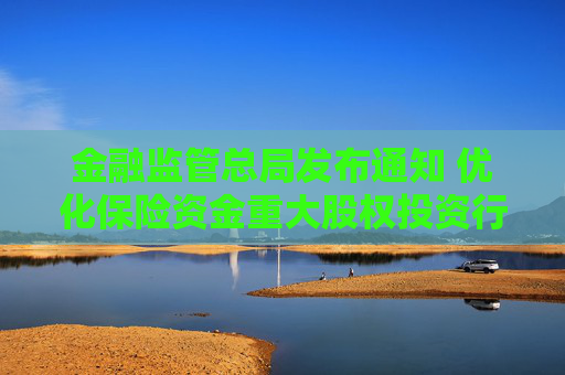 金融监管总局发布通知 优化保险资金重大股权投资行业范围