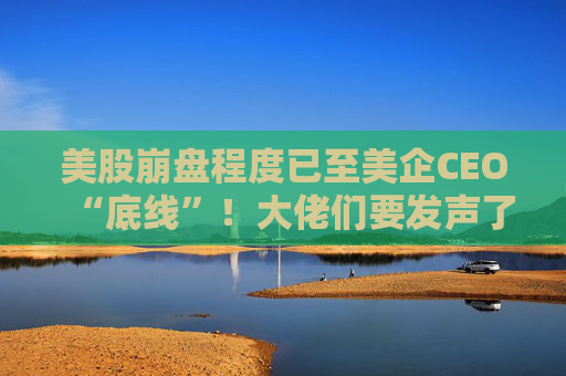 美股崩盘程度已至美企CEO“底线”！大佬们要发声了？