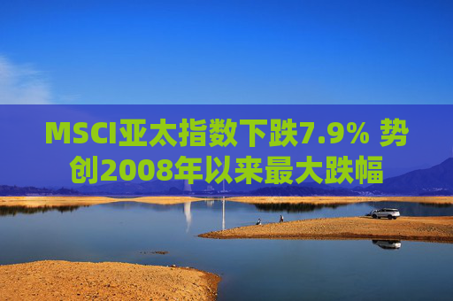 MSCI亚太指数下跌7.9% 势创2008年以来最大跌幅