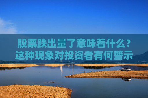 股票跌出量了意味着什么？这种现象对投资者有何警示？