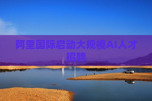 阿里国际启动大规模AI人才招聘