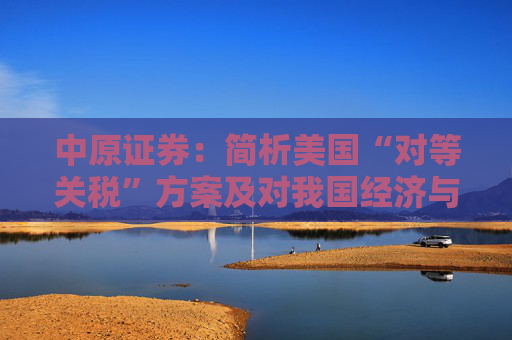 中原证券：简析美国“对等关税”方案及对我国经济与A股影响