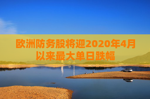 欧洲防务股将迎2020年4月以来最大单日跌幅