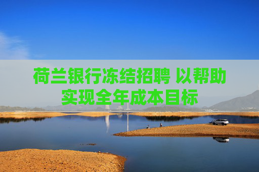 荷兰银行冻结招聘 以帮助实现全年成本目标