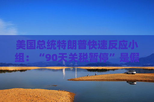 美国总统特朗普快速反应小组：“90天关税暂停”是假新闻