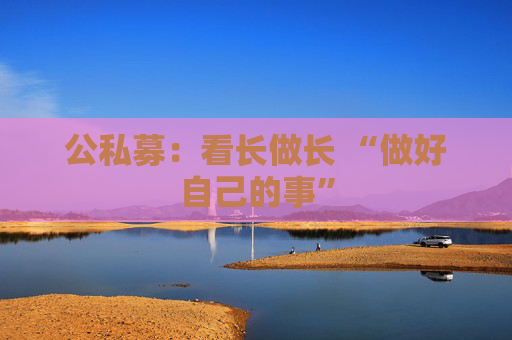 公私募：看长做长 “做好自己的事”